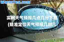 实时天气预报几点几分下雨(定位天气预报几时几分下雨)