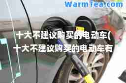 十大不建议购买的电动车(十大不建议购买的电动车有哪些)