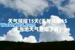 天气预报15天(天气预报15天当地天气查询下载)