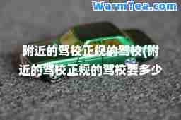 附近的驾校正规的驾校(附近的驾校正规的驾校要多少钱)