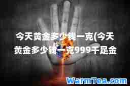 今天黄金多少钱一克(今天黄金多少钱一克999千足金价格)