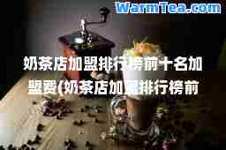奶茶店加盟排行榜前十名加盟费(奶茶店加盟排行榜前十名的品牌)