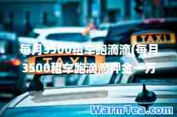 每月3500租车跑滴滴(每月3500租车跑滴滴押金一万 车子保养车损算谁的)