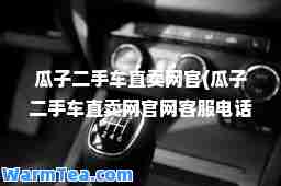 瓜子二手车直卖网官(瓜子二手车直卖网官网客服电话)