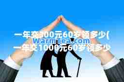 一年交300元60岁领多少(一年交1000元60岁领多少养老金呢)