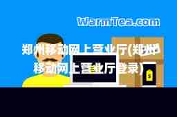 郑州移动网上营业厅(郑州移动网上营业厅登录) 郑州移动网上营业厅(郑州移动网上营业厅登录)