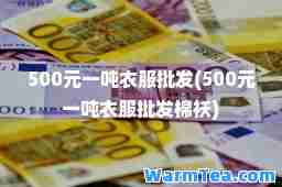 500元一吨衣服批发(500元一吨衣服批发棉袄)