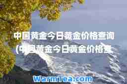 中国黄金今日黄金价格查询(中国黄金今日黄金价格查询走势)