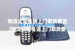 物流公司电话上门取货便宜(物流公司电话上门取货便宜洛阳)