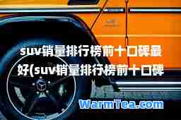 suv销量排行榜前十口碑最好(suv销量排行榜前十口碑最好品牌)