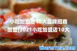 小吃加盟店10大品牌招商加盟(2021小吃加盟店10大品牌招商加盟)