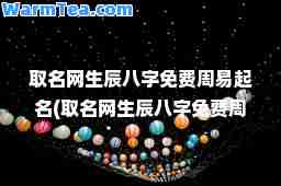 取名网生辰八字免费周易起名(取名网生辰八字免费周易起名一)
