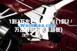 1到2万左右最好机车(1到2万左右最好机车踏板)