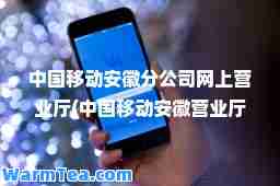 中国移动安徽分公司网上营业厅(中国移动安徽营业厅网上营业厅app)