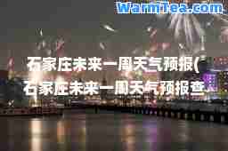 石家庄未来一周天气预报(石家庄未来一周天气预报查询)