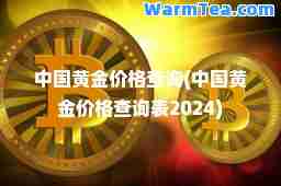 中国黄金价格查询(中国黄金价格查询表2024)