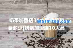 奶茶加盟店10大品牌加盟费多少(奶茶加盟店10大品牌加盟费多少钱)