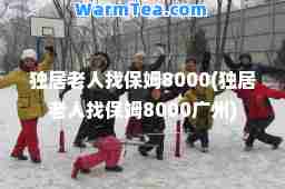 独居老人找保姆8000(独居老人找保姆8000广州)