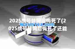 2025携号转网后悔死了(2025携号转网后悔死了还能用吗)