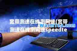 宽带测速在线测网速(宽带测速在线测网速speedtest)