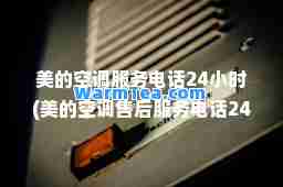 美的空调服务电话24小时(美的空调售后服务电话24小时)