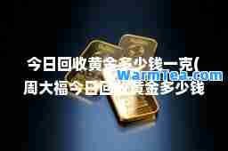 今日回收黄金多少钱一克(周大福今日回收黄金多少钱一克)
