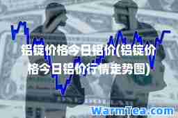铝锭价格今日铝价(铝锭价格今日铝价行情走势图)