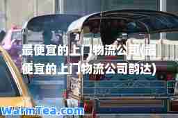 最便宜的上门物流公司(最便宜的上门物流公司韵达)