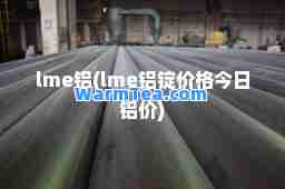 lme铝(lme铝锭价格今日铝价)