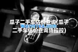瓜子二手车估价查询(瓜子二手车估价查询货拉拉)