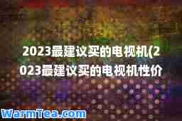 2023最建议买的电视机(2023最建议买的电视机性价比最高的有哪些)