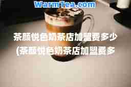 茶颜悦色奶茶店加盟费多少(茶颜悦色奶茶店加盟费多少钱知乎)
