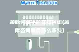 装修咨询平台在线咨询(装修咨询服务怎么收费)