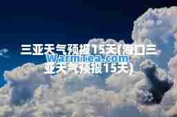 三亚天气预报15天(海口三亚天气预报15天)