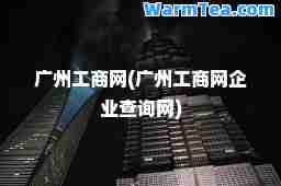 广州工商网(广州工商网企业查询网)