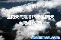 益阳天气预报15天(湖南天气预报15天)