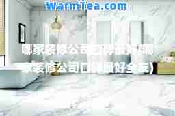 哪家装修公司口碑最好(哪家装修公司口碑最好全友)