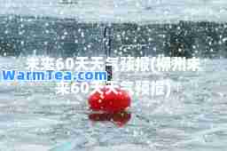 未来60天天气预报(柳州未来60天天气预报)