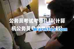 公务员考试考哪几科(计算机公务员考试考哪几科)