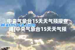 中央气象台15天天气预报查询(中央气象台15天天气预报查询一周)