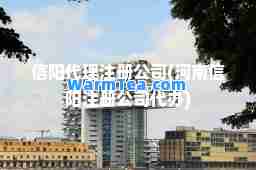 信阳代理注册公司(河南信阳注册公司代办)