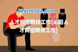 人才网招聘找工作(沁阳人才网招聘找工作)