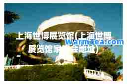 上海世博展览馆(上海世博展览馆家博会地址)