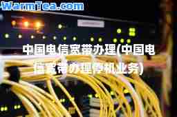 中国电信宽带办理(中国电信宽带办理停机业务)