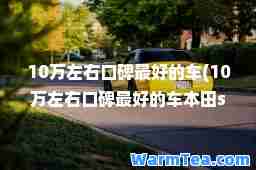 10万左右口碑最好的车(10万左右口碑最好的车本田suv)