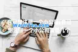 自己想注册一个小公司(自己想注册一个小公司需要几个人) 自己想注册一个小公司(自己想注册一个小公司需要几个人)