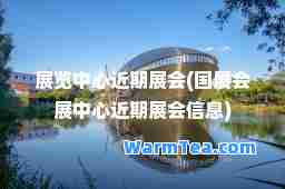 展览中心近期展会(国展会展中心近期展会信息)
