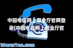 中国电信网上营业厅官网登录(中国电信网上营业厅官网登录手机充值) 中国电信网上营业厅官网登录(中国电信网上营业厅官网登录手机充值)