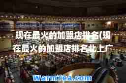 现在最火的加盟店排名(现在最火的加盟店排名北上广)