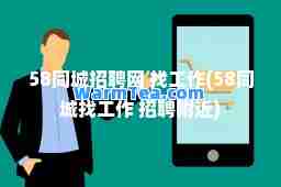 58同城招聘网 找工作(58同城找工作 招聘附近)